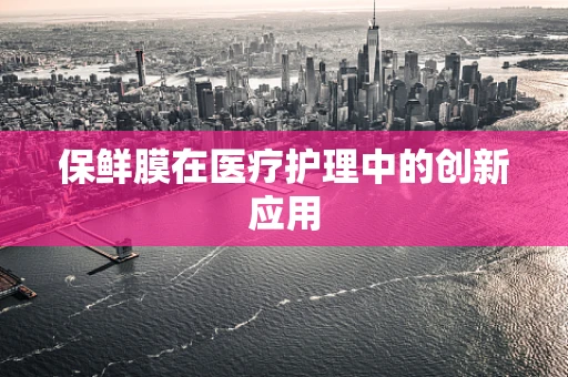 保鲜膜在医疗护理中的创新应用