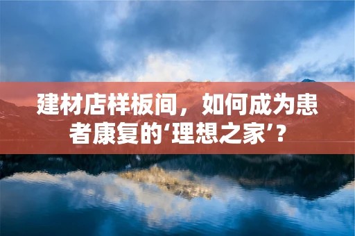 建材店样板间，如何成为患者康复的‘理想之家’？