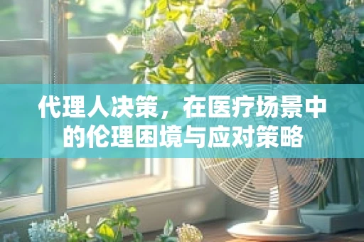 代理人决策，在医疗场景中的伦理困境与应对策略