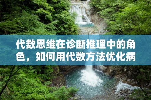 代数思维在诊断推理中的角色，如何用代数方法优化病例分析？