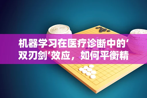 机器学习在医疗诊断中的‘双刃剑’效应，如何平衡精准与误诊？