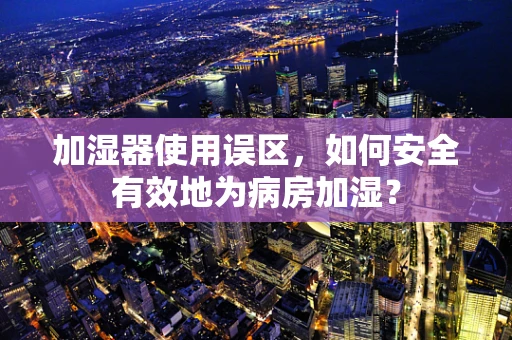 加湿器使用误区，如何安全有效地为病房加湿？