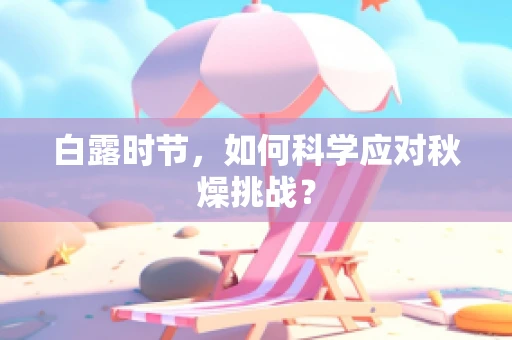 白露时节，如何科学应对秋燥挑战？