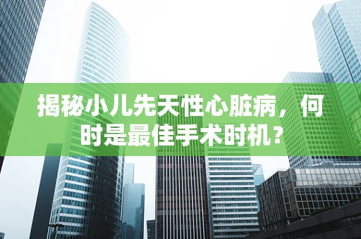 揭秘小儿先天性心脏病，何时是最佳手术时机？
