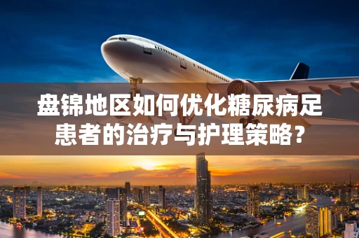 盘锦地区如何优化糖尿病足患者的治疗与护理策略？