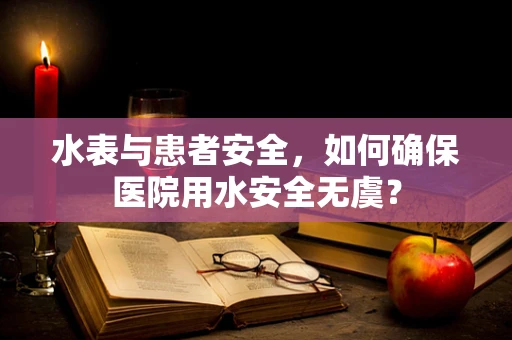 水表与患者安全，如何确保医院用水安全无虞？