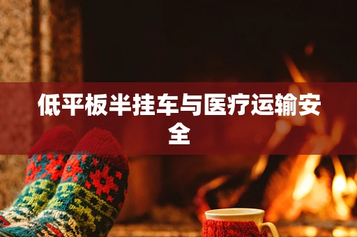 低平板半挂车与医疗运输安全