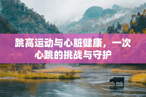 跳高运动与心脏健康，一次心跳的挑战与守护