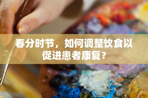 春分时节，如何调整饮食以促进患者康复？