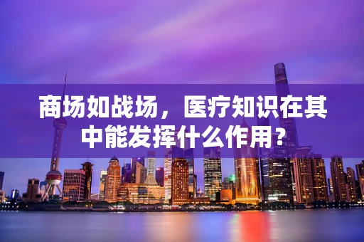 商场如战场，医疗知识在其中能发挥什么作用？