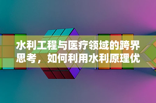 水利工程与医疗领域的跨界思考，如何利用水利原理优化医院水系统管理？