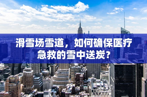 滑雪场雪道，如何确保医疗急救的雪中送炭？