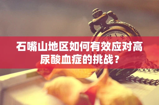 石嘴山地区如何有效应对高尿酸血症的挑战？