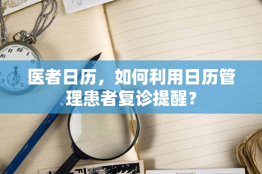 医者日历，如何利用日历管理患者复诊提醒？
