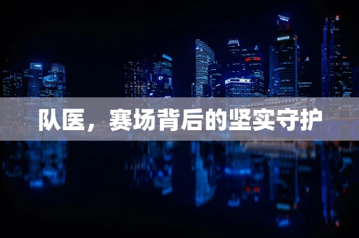 队医，赛场背后的坚实守护