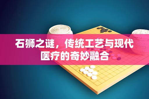 石狮之谜，传统工艺与现代医疗的奇妙融合