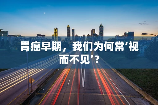 胃癌早期，我们为何常‘视而不见’？