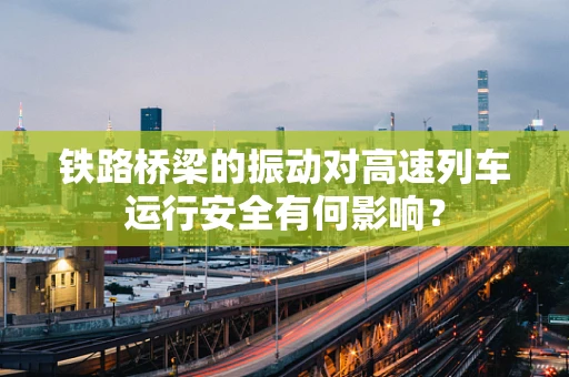 铁路桥梁的振动对高速列车运行安全有何影响？