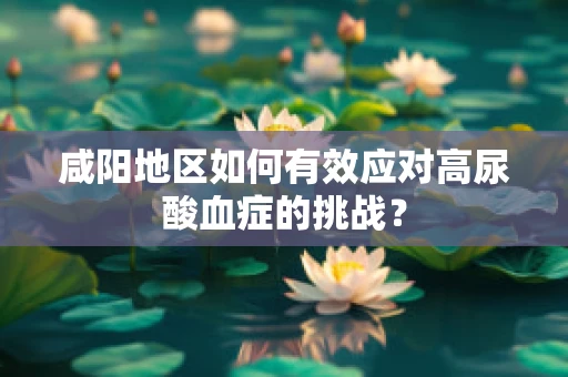 咸阳地区如何有效应对高尿酸血症的挑战？