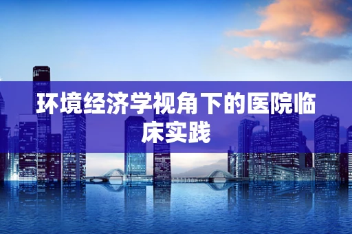 环境经济学视角下的医院临床实践