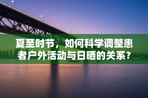 夏至时节，如何科学调整患者户外活动与日晒的关系？