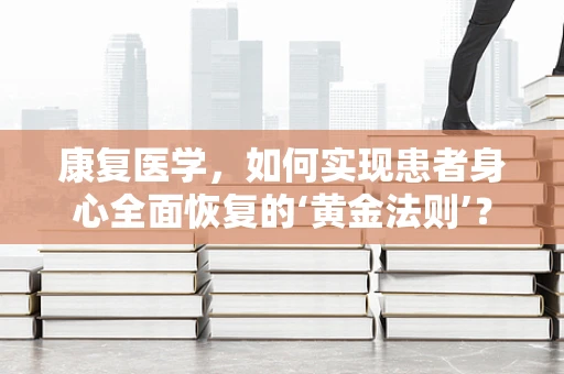 康复医学，如何实现患者身心全面恢复的‘黄金法则’？