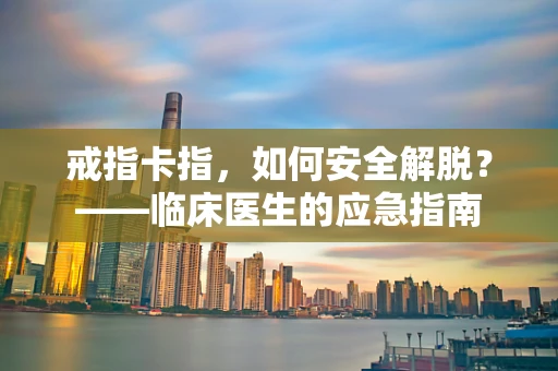 戒指卡指，如何安全解脱？——临床医生的应急指南