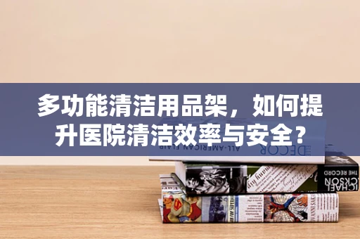多功能清洁用品架，如何提升医院清洁效率与安全？