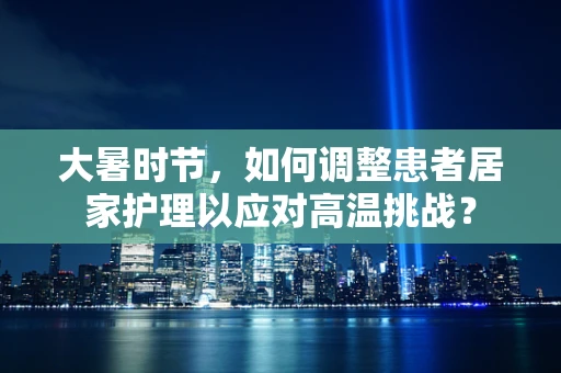 大暑时节，如何调整患者居家护理以应对高温挑战？
