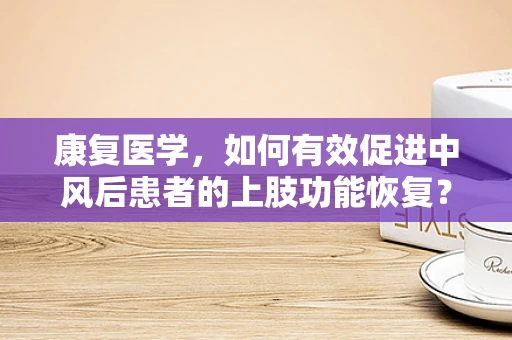 康复医学，如何有效促进中风后患者的上肢功能恢复？