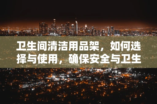 卫生间清洁用品架，如何选择与使用，确保安全与卫生？