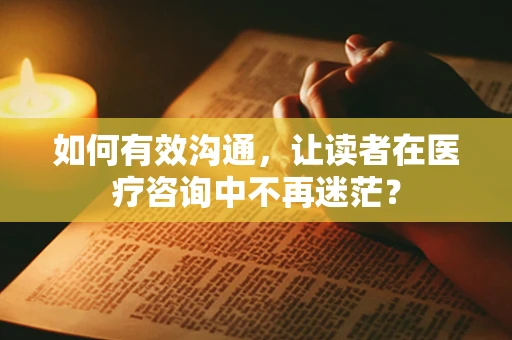 如何有效沟通，让读者在医疗咨询中不再迷茫？
