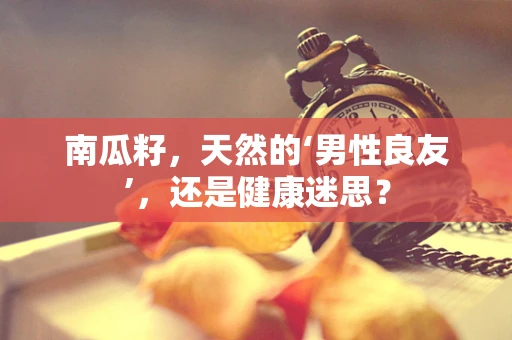 南瓜籽，天然的‘男性良友’，还是健康迷思？