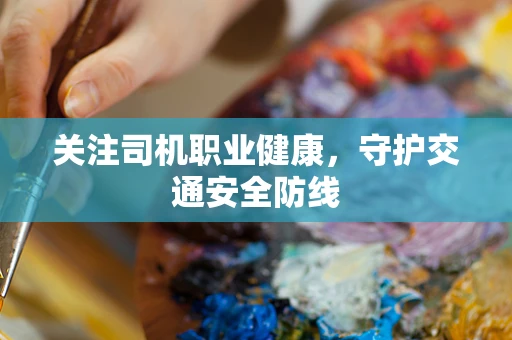 关注司机职业健康，守护交通安全防线
