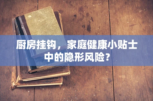 厨房挂钩，家庭健康小贴士中的隐形风险？