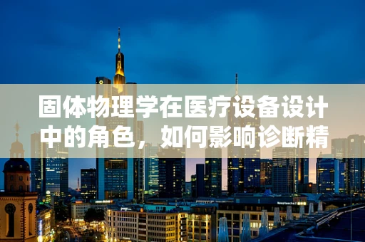 固体物理学在医疗设备设计中的角色，如何影响诊断精度？