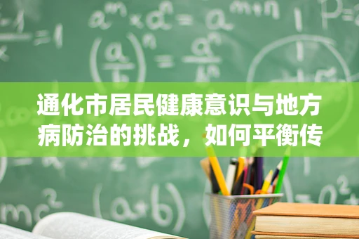 通化市居民健康意识与地方病防治的挑战，如何平衡传统习惯与现代医疗？
