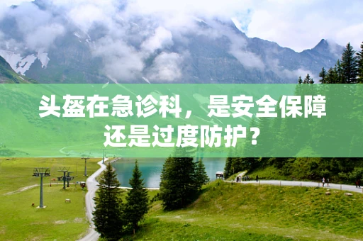 头盔在急诊科，是安全保障还是过度防护？