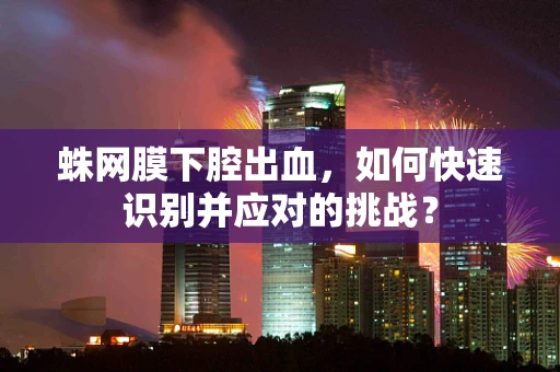 蛛网膜下腔出血，如何快速识别并应对的挑战？