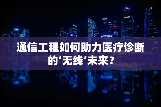 通信工程如何助力医疗诊断的‘无线’未来？