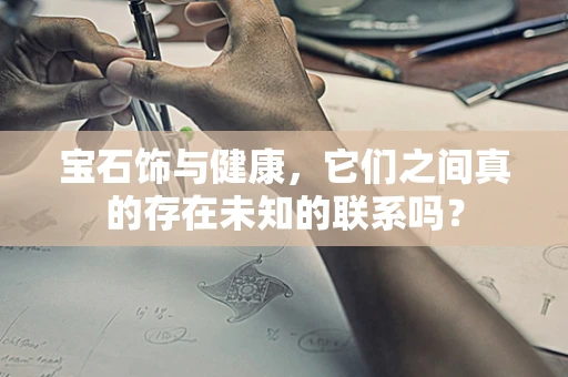 宝石饰与健康，它们之间真的存在未知的联系吗？