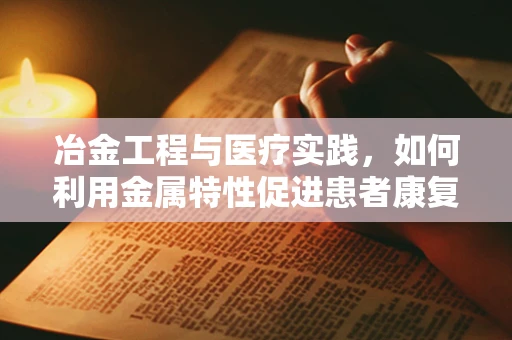 冶金工程与医疗实践，如何利用金属特性促进患者康复？