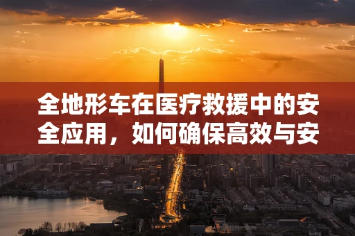全地形车在医疗救援中的安全应用，如何确保高效与安全并重？