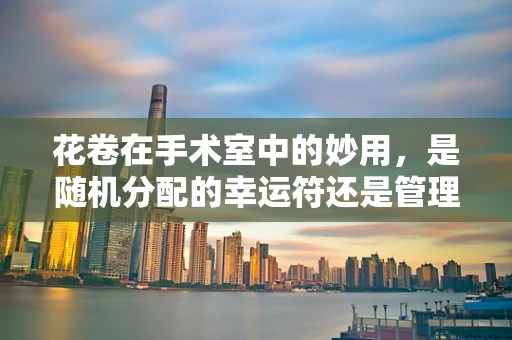 花卷在手术室中的妙用，是随机分配的幸运符还是管理工具的智慧之选？