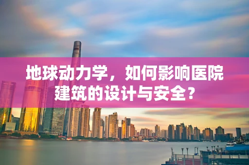 地球动力学，如何影响医院建筑的设计与安全？