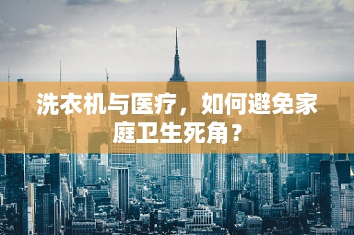 洗衣机与医疗，如何避免家庭卫生死角？