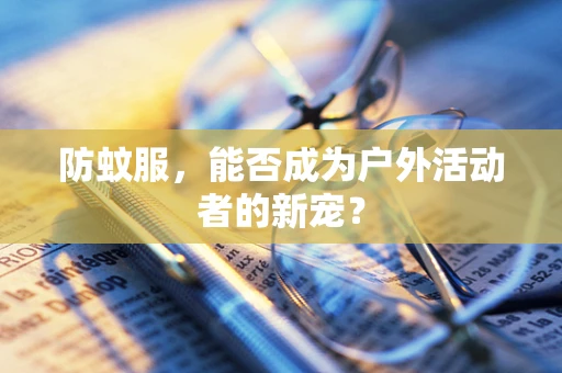 防蚊服，能否成为户外活动者的新宠？