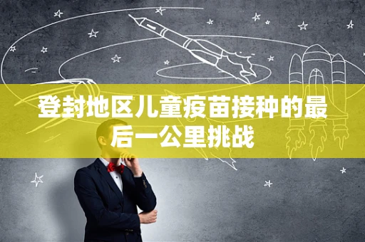 登封地区儿童疫苗接种的最后一公里挑战