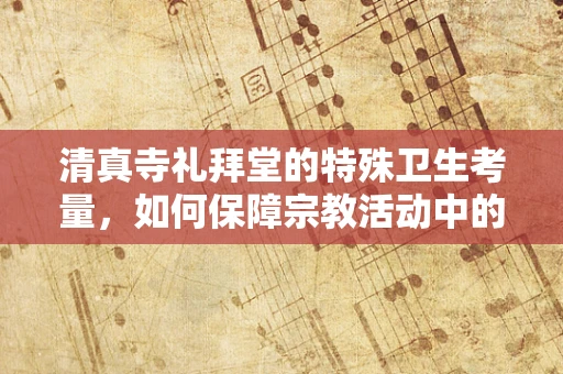 清真寺礼拜堂的特殊卫生考量，如何保障宗教活动中的健康安全？