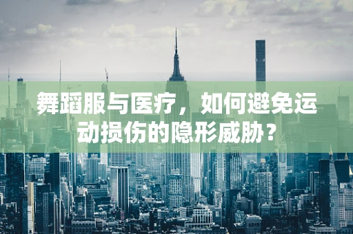 舞蹈服与医疗，如何避免运动损伤的隐形威胁？